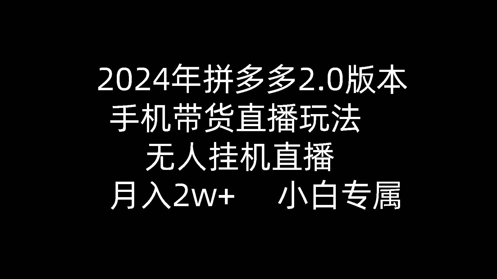 2024年拼多多2.0版本，手机带货直播玩法，无人挂机直播， 月入2w+， 小…-知创网