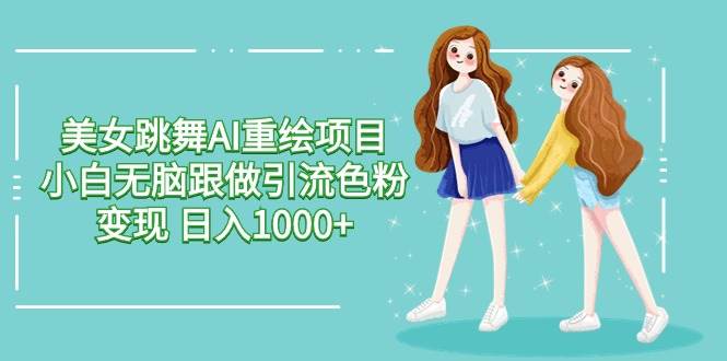 美女跳舞AI重绘项目 小白无脑跟做引流色粉变现 日入1000+-知创网
