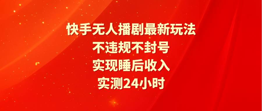 快手无人播剧最新玩法，实测24小时不违规不封号，实现睡后收入-知创网
