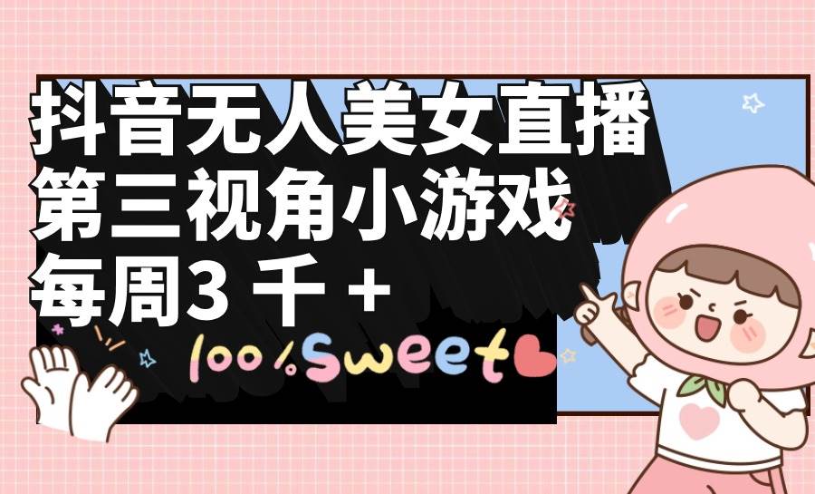 抖音无人美女直播，第三视角小游戏，每周收益3000+-知创网