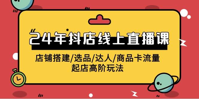 2024年抖店线上直播课，店铺搭建/选品/达人/商品卡流量/起店高阶玩法-知创网