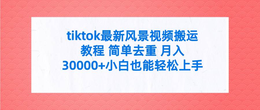 tiktok最新风景视频搬运教程 简单去重 月入30000+附全套工具-知创网