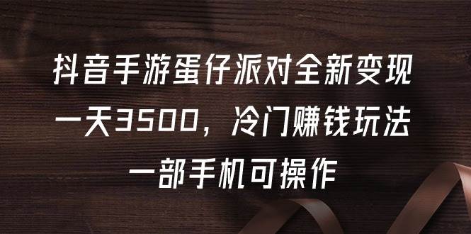 抖音手游蛋仔派对全新变现，一天3500，冷门赚钱玩法，一部手机可操作-知创网