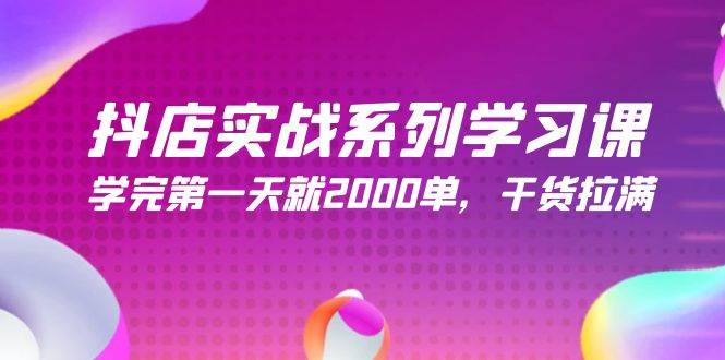 抖店实战系列学习课，学完第一天就2000单，干货拉满（245节课）-知创网