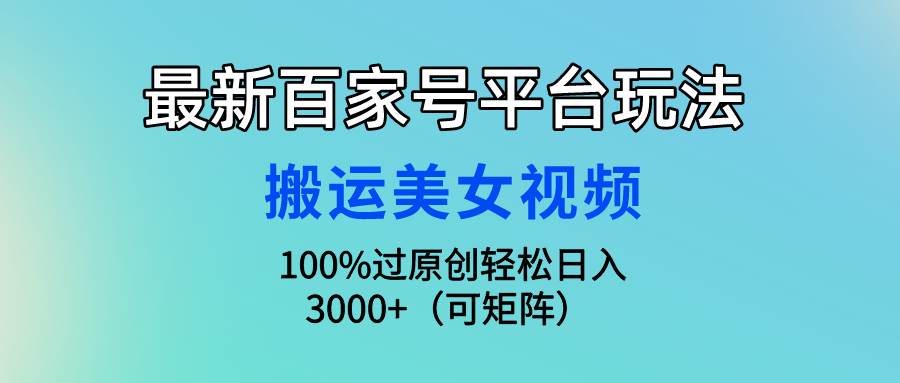 最新百家号平台玩法，搬运美女视频100%过原创大揭秘，轻松日入3000+（可…-知创网