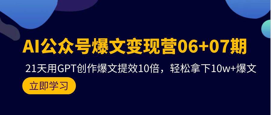 AI公众号爆文变现营06+07期，21天用GPT创作爆文提效10倍，轻松拿下10w+爆文-知创网