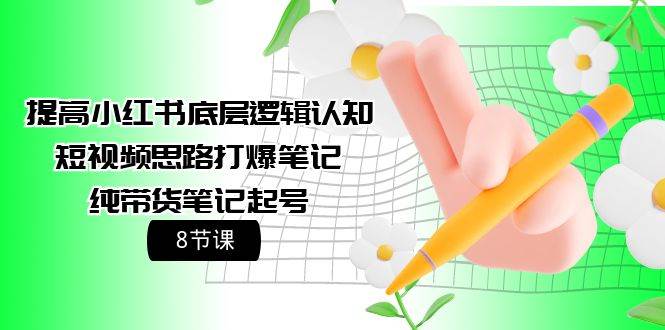 提高小红书底层逻辑认知+短视频思路打爆笔记+纯带货笔记起号（8节课）-知创网