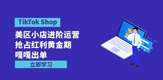 TikTok Shop-美区小店进阶运营，抢占红利黄金期 嘎嘎出单（7节课）-知创网