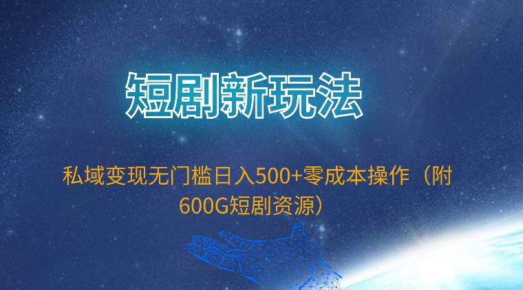 短剧新玩法，私域变现无门槛日入500+零成本操作（附600G短剧资源）-知创网