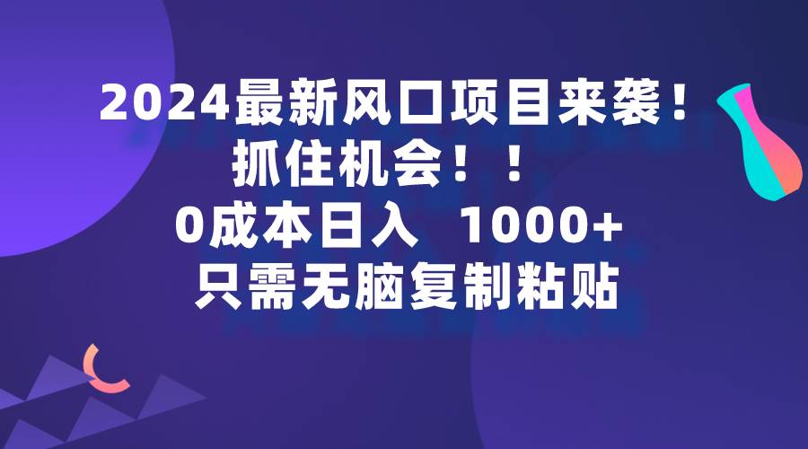 2024最新风口项目来袭，抓住机会，0成本一部手机日入1000+，只需无脑复…-知创网