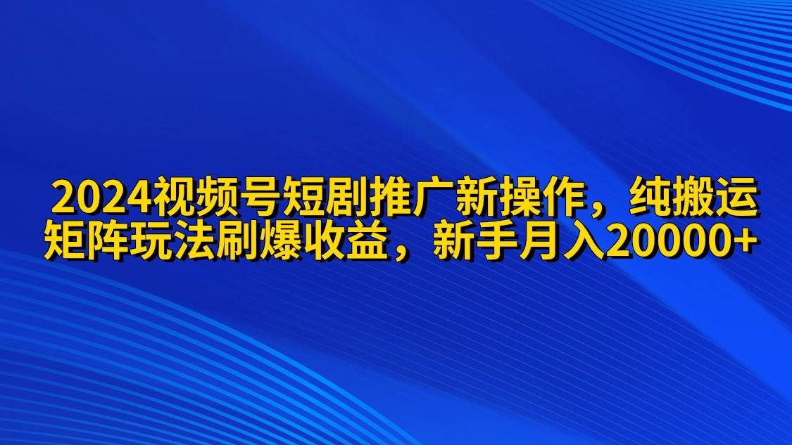 2024视频号短剧推广新操作 纯搬运+矩阵连爆打法刷爆流量分成 小白月入20000-知创网