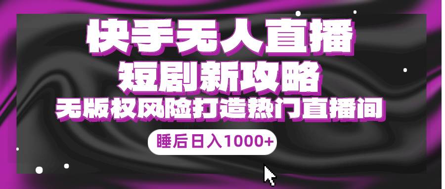 快手无人直播短剧新攻略，合规无版权风险，打造热门直播间，睡后日入1000+-知创网