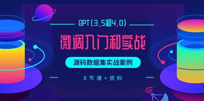 GPT(3.5和4.0)微调入门和实战，源码数据集实战案例（8节课+资料）-知创网
