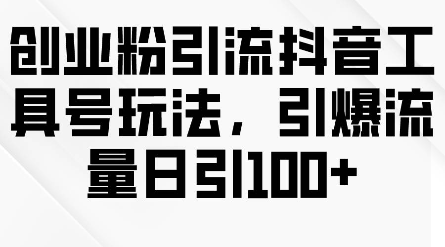 创业粉引流抖音工具号玩法，引爆流量日引100+-知创网