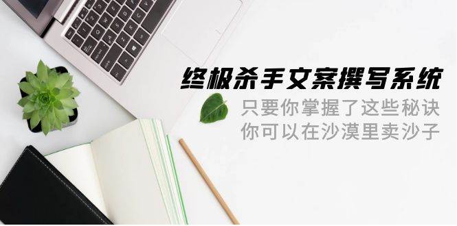 终极 杀手文案-撰写系统 只要你掌握了这些秘诀 你可以在沙漠里卖沙子-42节-知创网