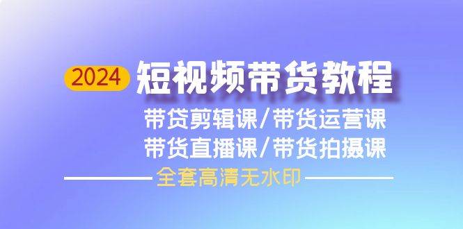 2024短视频带货教程，剪辑课+运营课+直播课+拍摄课（全套高清无水印）-知创网