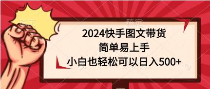 2024快手图文带货，简单易上手，小白也轻松可以日入500+-知创网
