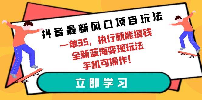 抖音最新风口项目玩法，一单35，执行就能搞钱 全新蓝海变现玩法 手机可操作-知创网