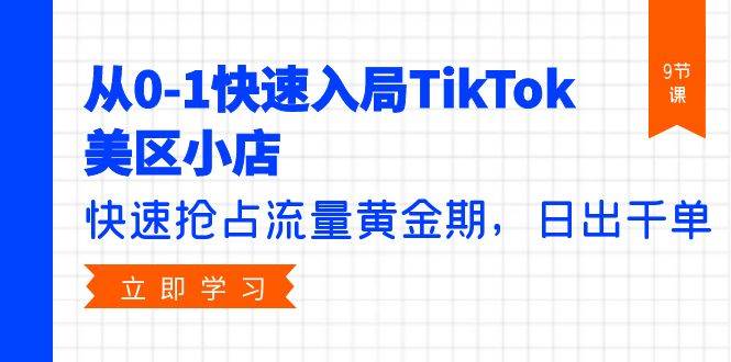 从0-1快速入局TikTok美区小店，快速抢占流量黄金期，日出千单（9节课）-知创网