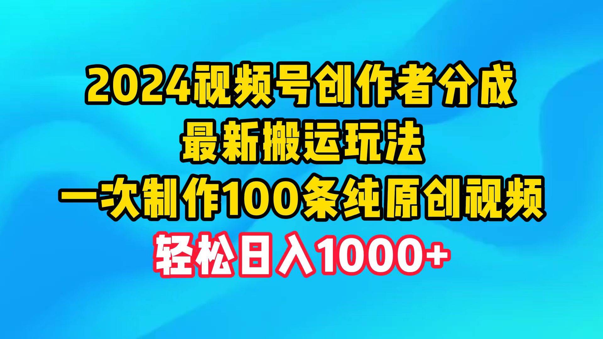 2024视频号创作者分成，最新搬运玩法，一次制作100条纯原创视频，日入1000+-知创网