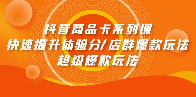 抖音商品卡系列课：快速提升体验分/店群爆款玩法/超级爆款玩法-知创网