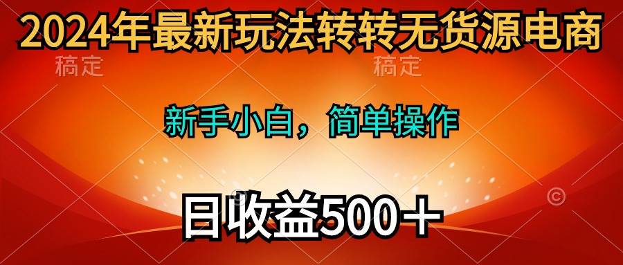 2024年最新玩法转转无货源电商，新手小白 简单操作，长期稳定 日收入500＋-知创网