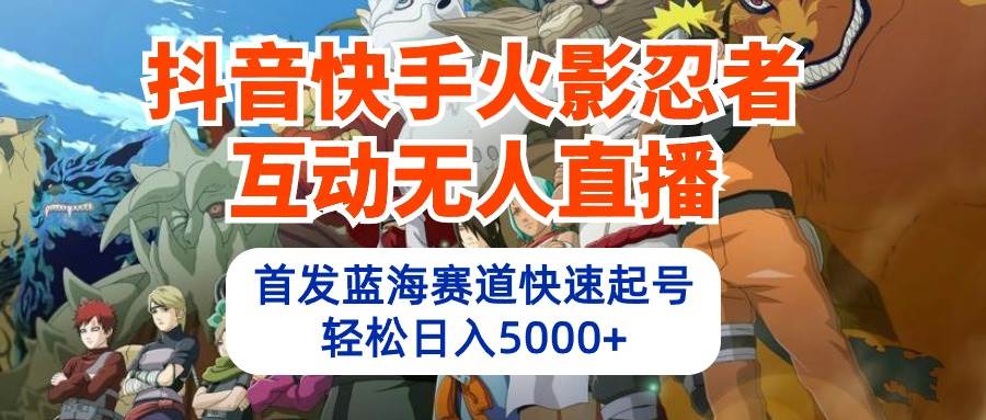 抖音快手火影忍者互动无人直播 蓝海赛道快速起号 日入5000+教程+软件+素材-知创网
