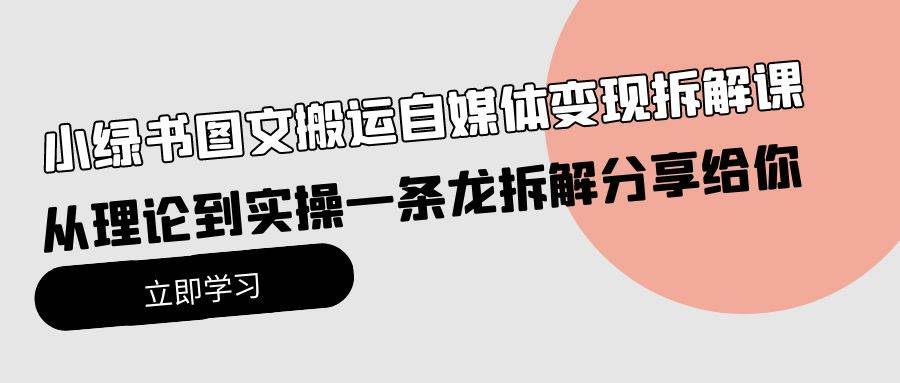 小绿书图文搬运自媒体变现拆解课，从理论到实操一条龙拆解分享给你-知创网
