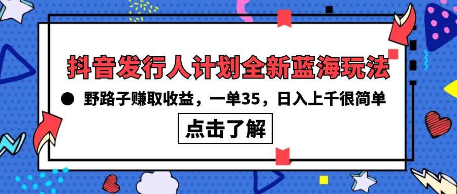 抖音发行人计划全新蓝海玩法，野路子赚取收益，一单35，日入上千很简单!-知创网