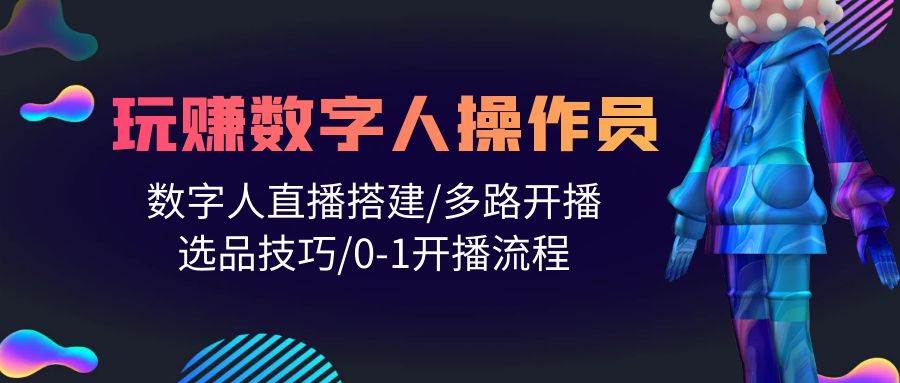 人人都能玩赚数字人操作员 数字人直播搭建/多路开播/选品技巧/0-1开播流程-知创网