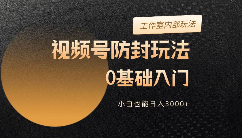 2024视频号升级防封玩法，零基础入门，小白也能日入3000+-知创网