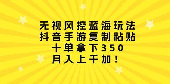 无视风控蓝海玩法，抖音手游复制粘贴，十单拿下350，月入上千加！-知创网