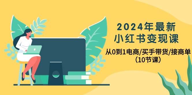 2024年最新小红书变现课，从0到1电商/买手带货/接商单（10节课）-知创网
