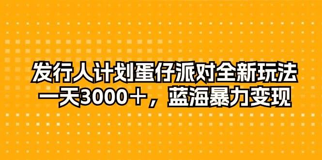 发行人计划蛋仔派对全新玩法，一天3000＋，蓝海暴力变现-知创网
