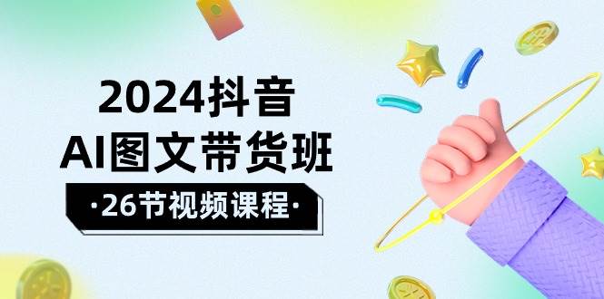 2024抖音AI图文带货班：在这个赛道上  乘风破浪 拿到好效果（26节课）-知创网