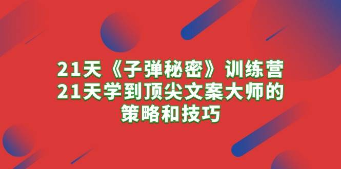 21天《子弹秘密》训练营，21天学到顶尖文案大师的策略和技巧-知创网