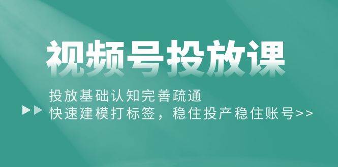 视频号投放课：投放基础认知完善疏通，快速建模打标签，稳住投产稳住账号-知创网
