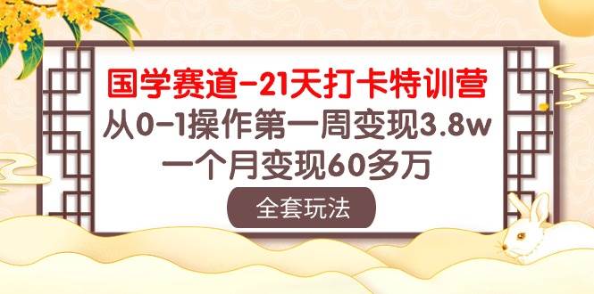 国学 赛道-21天打卡特训营：从0-1操作第一周变现3.8w，一个月变现60多万-知创网