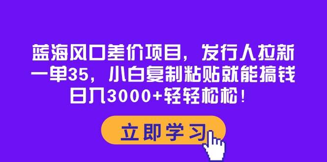 蓝海风口差价项目，发行人拉新，一单35，小白复制粘贴就能搞钱！日入3000+轻轻松松-知创网