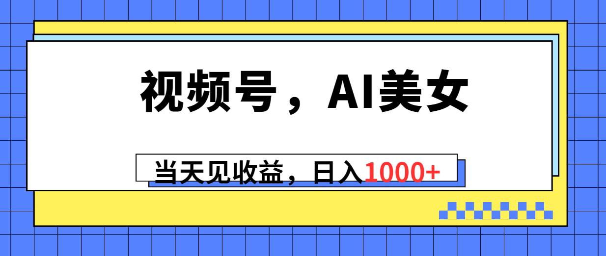 视频号，Ai美女，当天见收益，日入1000+-知创网