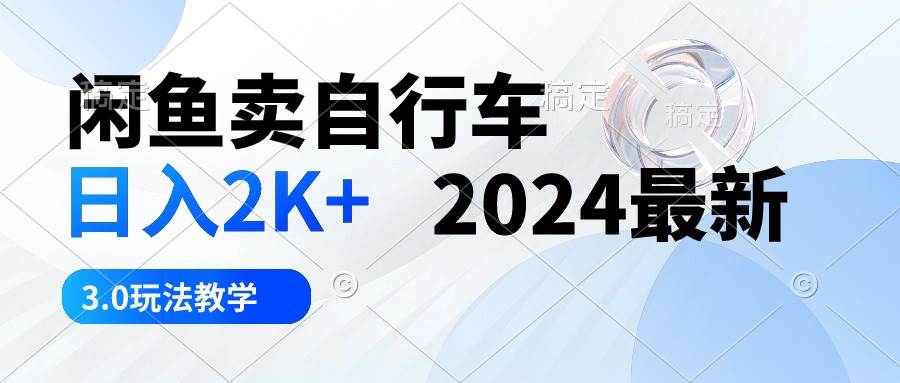 闲鱼卖自行车 日入2K+ 2024最新 3.0玩法教学-知创网