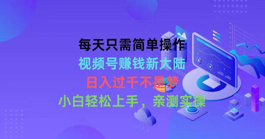 每天只需简单操作，视频号赚钱新大陆，日入过千不是梦，小白轻松上手，…-知创网