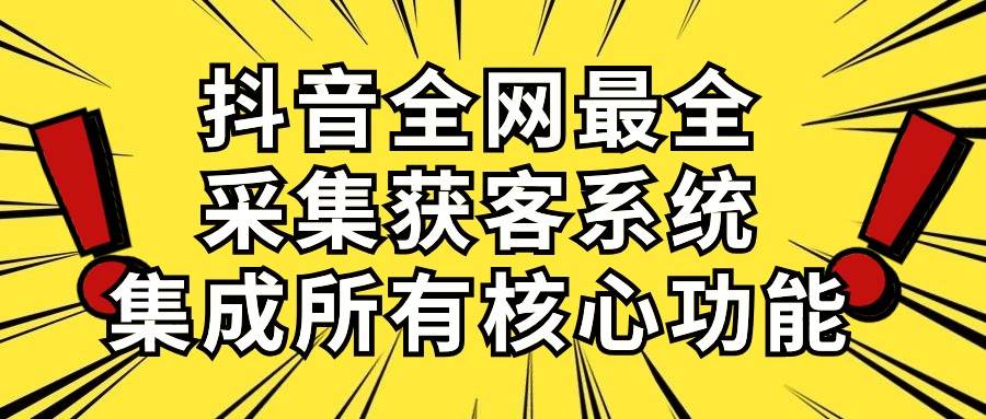 抖音全网最全采集获客系统，集成所有核心功能，日引500+-知创网