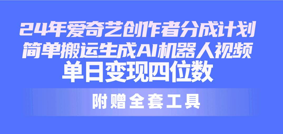 24最新爱奇艺创作者分成计划，简单搬运生成AI机器人视频，单日变现四位数-知创网