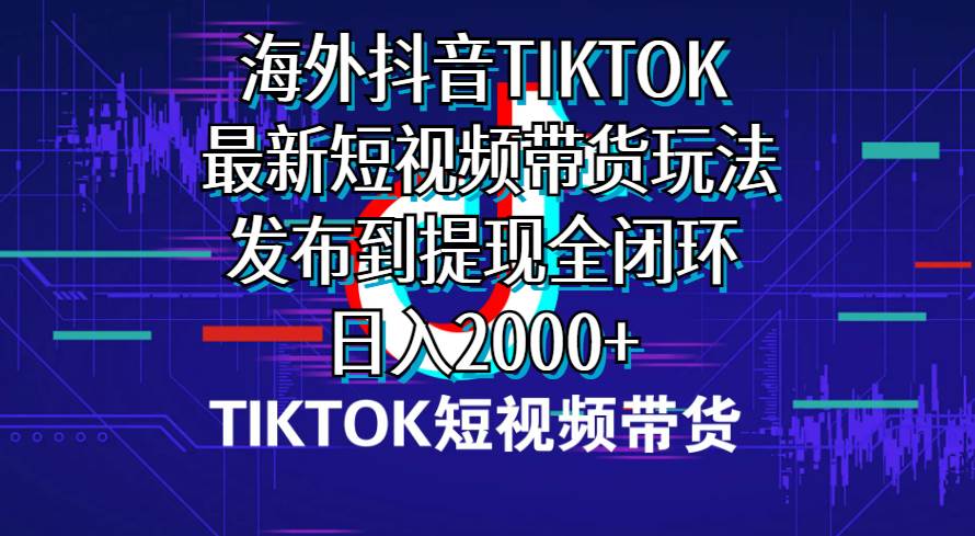 海外短视频带货，最新短视频带货玩法发布到提现全闭环，日入2000+-知创网