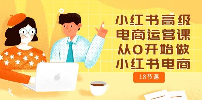 小红书高级电商运营课，从0开始做小红书电商（18节课）-知创网