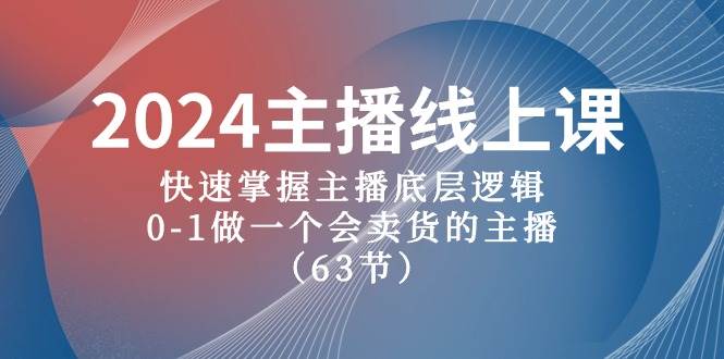 2024主播线上课，快速掌握主播底层逻辑，0-1做一个会卖货的主播（63节课）-知创网