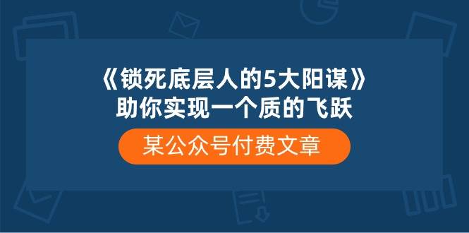 某付费文章《锁死底层人的5大阳谋》助你实现一个质的飞跃-知创网