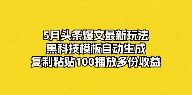 5月头条爆文最新玩法，黑科技模板自动生成，复制粘贴100播放多份收益-知创网