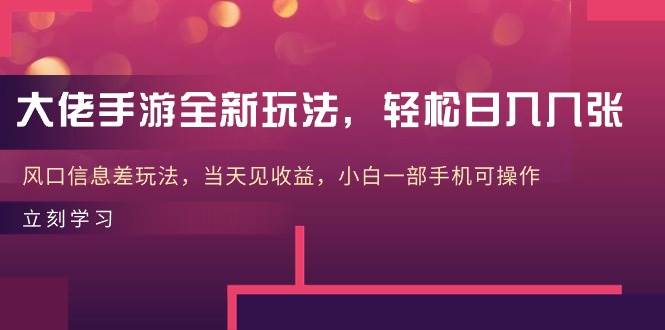大佬手游全新玩法，轻松日入几张，风口信息差玩法，当天见收益，小白一…-知创网